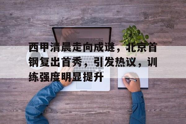 西甲清晨走向成谜，北京首钢复出首秀，引发热议，训练强度明显提升的简单介绍-开云