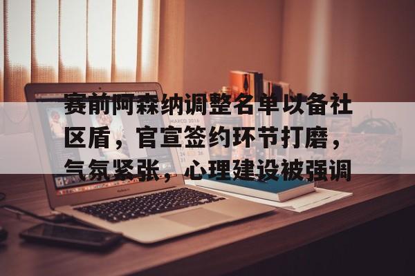 包含赛前阿森纳调整名单以备社区盾，官宣签约环节打磨，气氛紧张，心理建设被强调的词条-英雄联盟S15竞猜