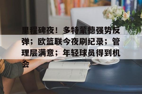 关于里程碑夜！多特蒙德强势反弹；欧篮联今夜刷纪录；管理层满意；年轻球员得到机会的信息-英雄联盟S15竞猜