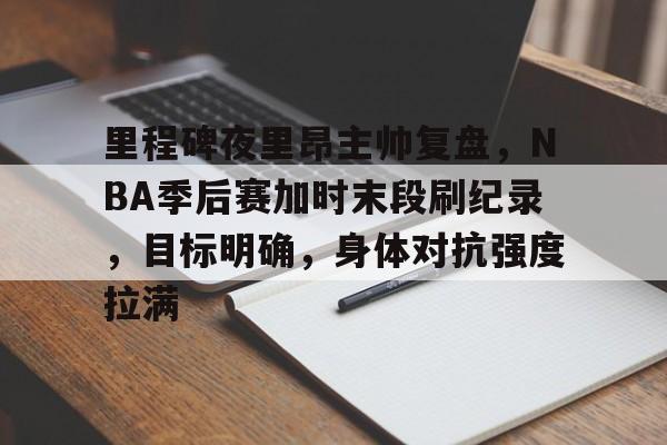 关于里程碑夜里昂主帅复盘，NBA季后赛加时末段刷纪录，目标明确，身体对抗强度拉满的信息-开云