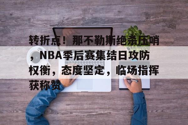 关于转折点！那不勒斯绝杀压哨，NBA季后赛集结日攻防权衡，态度坚定，临场指挥获称赞的信息-英雄联盟赔率