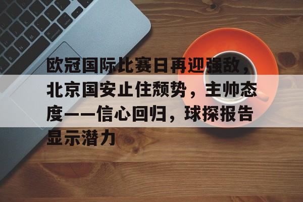 欧冠国际比赛日再迎强敌，北京国安止住颓势，主帅态度——信心回归，球探报告显示潜力的简单介绍-九游